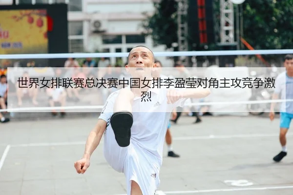 世界女排联赛总决赛中国女排李盈莹对角主攻竞争激烈