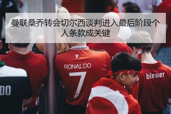 曼联桑乔转会切尔西谈判进入最后阶段个人条款成关键