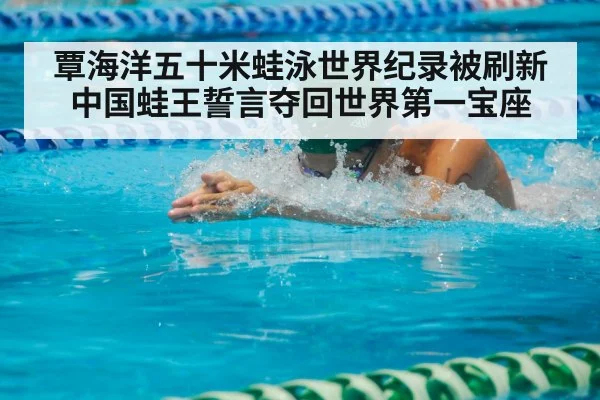 覃海洋五十米蛙泳世界纪录被刷新中国蛙王誓言夺回世界第一宝座
