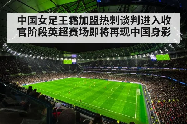 中国女足王霜加盟热刺谈判进入收官阶段英超赛场即将再现中国身影