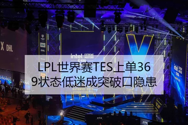 LPL世界赛TES上单369状态低迷成突破口隐患