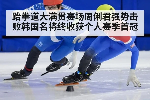 跆拳道大满贯赛场周俐君强势击败韩国名将终收获个人赛季首冠