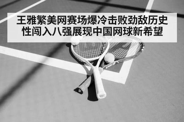王雅繁美网赛场爆冷击败劲敌历史性闯入八强展现中国网球新希望