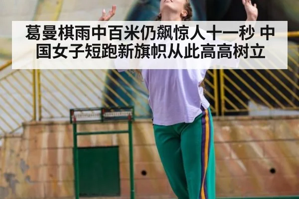 葛曼棋雨中百米仍飙惊人十一秒 中国女子短跑新旗帜从此高高树立