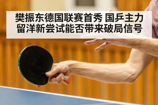 樊振东德国联赛首秀 国乒主力留洋新尝试能否带来破局信号